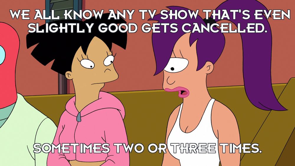Zoidberg, Amy and Leela are sitting on the PlanEx break room couch. Leela: "We all know any TV that's even slightly good gets cancelled. Sometimes two or three times." From Futurama's "Yo Leela Leela."